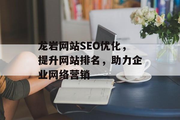 龙岩网站SEO优化，提升网站排名，助力企业网络营销