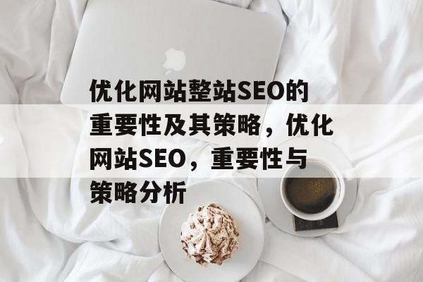 优化网站整站SEO的重要性及其策略,优化网站SEO,重要性与策略分析 优化网站整站SEO的重要性及其策略,优化网站SEO,重要性与策略分析