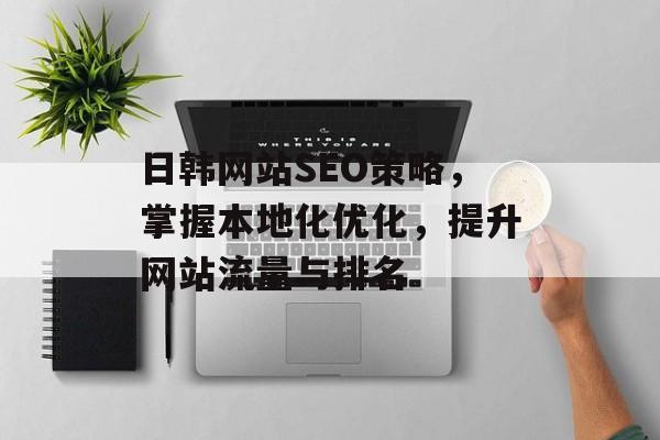 日韩网站SEO策略,掌握本地化优化,提升网站流量与排名 日韩网站SEO策略,掌握本地化优化,提升网站流量与排名
