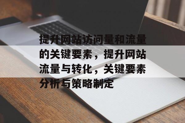提升网站访问量和流量的关键要素,提升网站流量与转化,关键要素分析与策略制定 提升网站访问量和流量的关键要素,提升网站流量与转化,关键要素分析与策略制定