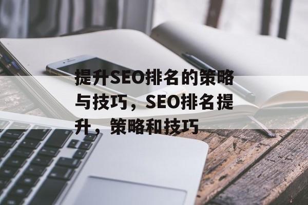 提升SEO排名的策略与技巧,SEO排名提升,策略和技巧 提升SEO排名的策略与技巧,SEO排名提升,策略和技巧