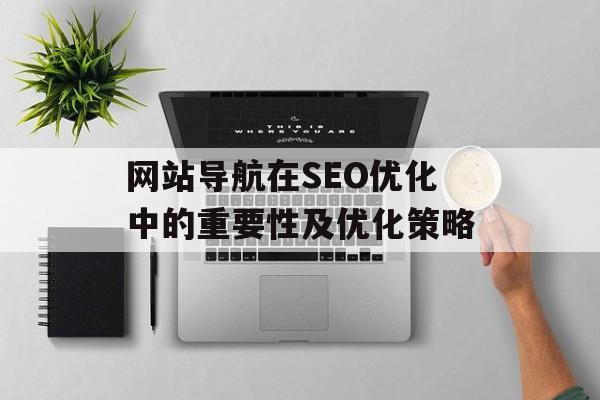 网站导航在SEO优化中的重要性及优化策略 网站导航在SEO优化中的重要性及优化策略
