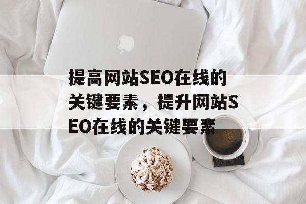 提高网站SEO在线的关键要素,提升网站SEO在线的关键要素 提高网站SEO在线的关键要素,提升网站SEO在线的关键要素