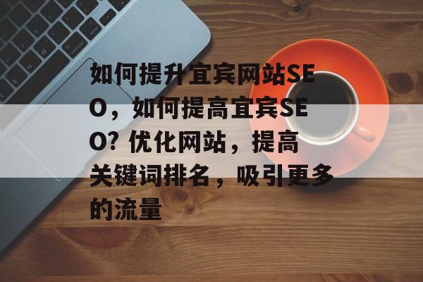如何提升宜宾网站SEO,如何提高宜宾SEO? 优化网站,提高关键词排名,吸引更多的流量 如何提升宜宾网站SEO,如何提高宜宾SEO? 优化网站,提高关键词排名,吸引更多的流量