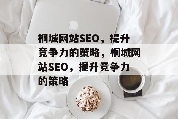 桐城网站SEO,提升竞争力的策略,桐城网站SEO,提升竞争力的策略 桐城网站SEO,提升竞争力的策略,桐城网站SEO,提升竞争力的策略