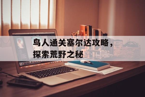 鸟人通关塞尔达攻略,探索荒野之秘 鸟人通关塞尔达攻略,探索荒野之秘
