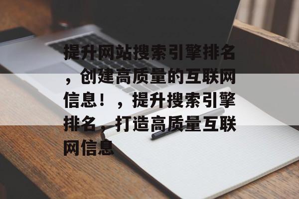 提升网站搜索引擎排名，创建高质量的互联网信息！，提升搜索引擎排名，打造高质量互联网信息