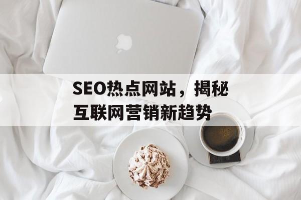 SEO热点网站,揭秘互联网营销新趋势 SEO热点网站,揭秘互联网营销新趋势