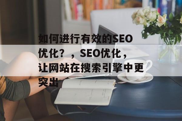 如何进行有效的SEO优化?,SEO优化,让网站在搜索引擎中更突出 如何进行有效的SEO优化?,SEO优化,让网站在搜索引擎中更突出
