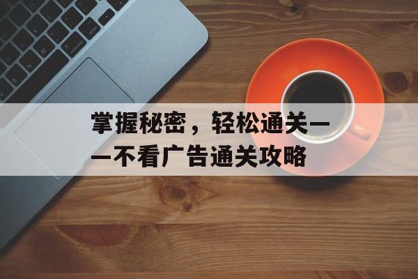 掌握秘密,轻松通关——不看广告通关攻略 掌握秘密,轻松通关——不看广告通关攻略
