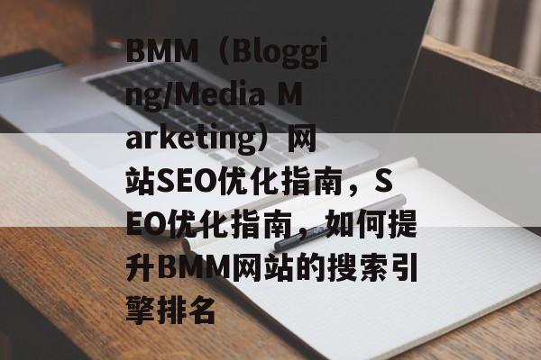 BMM（Blogging/Media Marketing）网站SEO优化指南，SEO优化指南，如何提升BMM网站的搜索引擎排名