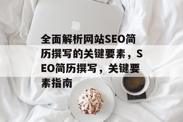 全面解析网站SEO简历撰写的关键要素,SEO简历撰写,关键要素指南 全面解析网站SEO简历撰写的关键要素,SEO简历撰写,关键要素指南