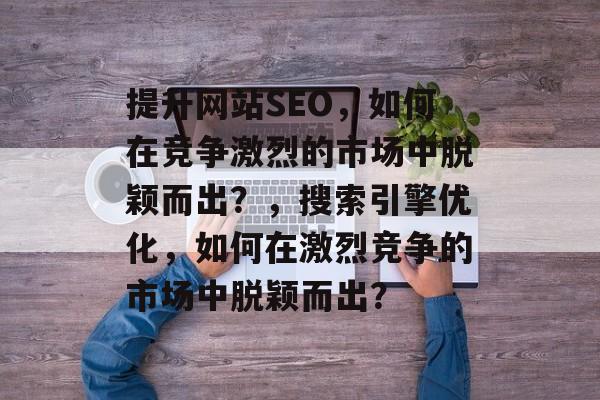 提升网站SEO,如何在竞争激烈的市场中脱颖而出?,搜索引擎优化,如何在激烈竞争的市场中脱颖而出? 提升网站SEO,如何在竞争激烈的市场中脱颖而出?,搜索引擎优化,如何在激烈竞争的市场中脱颖而出?