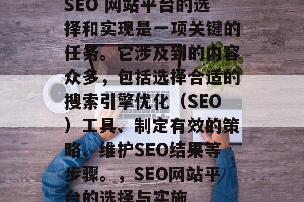 SEO 网站平台的选择和实现是一项关键的任务。它涉及到的内容众多,包括选择合适的搜索引擎优化(SEO)工具、制定有效的策略、维护SEO结果等步骤。,SEO网站平台的选择与实施 SEO 网站平台的选择和实现是一项关键的任务。它涉及到的内容众多,包括选择合适的搜索引擎优化(SEO)工具、制定有效的策略、维护SEO结果等步骤。,SEO网站平台的选择与实施