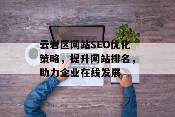 云岩区网站SEO优化策略,提升网站排名,助力企业在线发展 云岩区网站SEO优化策略,提升网站排名,助力企业在线发展