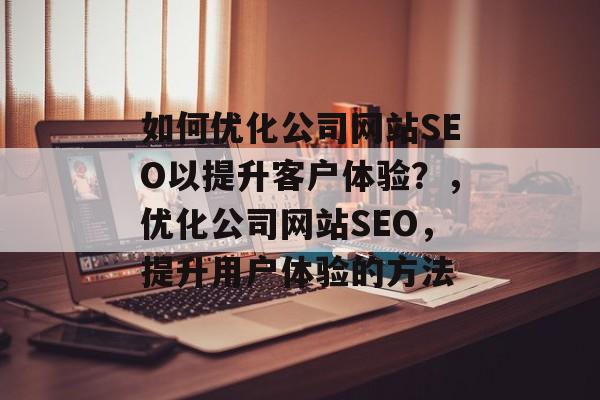 如何优化公司网站SEO以提升客户体验?,优化公司网站SEO,提升用户体验的方法 如何优化公司网站SEO以提升客户体验?,优化公司网站SEO,提升用户体验的方法