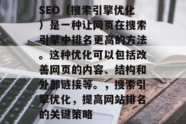 SEO(搜索引擎优化)是一种让网页在搜索引擎中排名更高的方法。这种优化可以包括改善网页的内容、结构和外部链接等。,搜索引擎优化,提高网站排名的关键策略 SEO(搜索引擎优化)是一种让网页在搜索引擎中排名更高的方法。这种优化可以包括改善网页的内容、结构和外部链接等。,搜索引擎优化,提高网站排名的关键策略