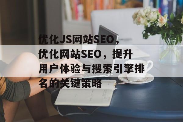 优化JS网站SEO，优化网站SEO，提升用户体验与搜索引擎排名的关键策略