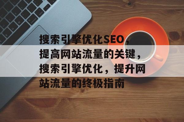 搜索引擎优化SEO,提高网站流量的关键,搜索引擎优化,提升网站流量的终极指南 搜索引擎优化SEO,提高网站流量的关键,搜索引擎优化,提升网站流量的终极指南