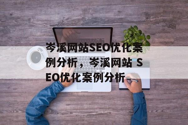 岑溪网站SEO优化案例分析,岑溪网站 SEO优化案例分析 岑溪网站SEO优化案例分析,岑溪网站 SEO优化案例分析