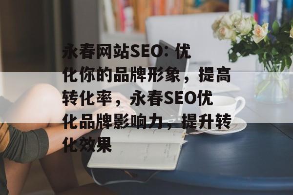 永春网站SEO: 优化你的品牌形象,提高转化率,永春SEO优化品牌影响力,提升转化效果 永春网站SEO: 优化你的品牌形象,提高转化率,永春SEO优化品牌影响力,提升转化效果