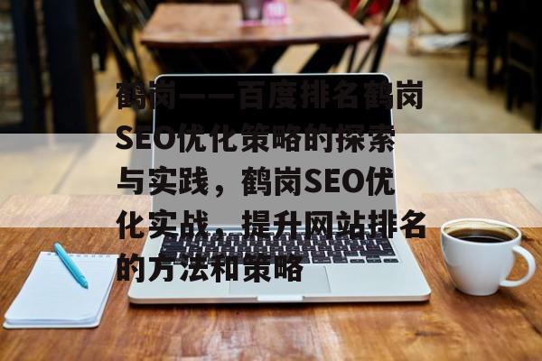 鹤岗——百度排名鹤岗SEO优化策略的探索与实践,鹤岗SEO优化实战,提升网站排名的方法和策略 鹤岗——百度排名鹤岗SEO优化策略的探索与实践,鹤岗SEO优化实战,提升网站排名的方法和策略