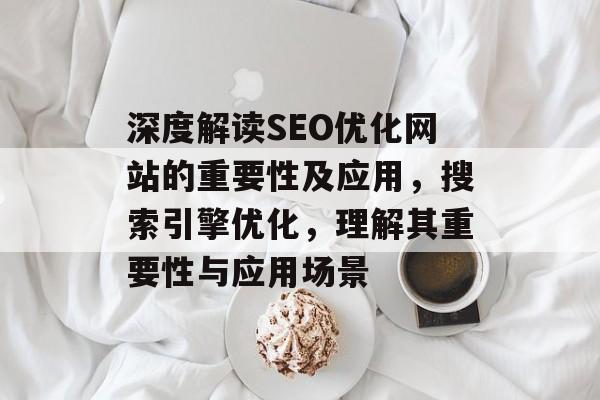 深度解读SEO优化网站的重要性及应用,搜索引擎优化,理解其重要性与应用场景 深度解读SEO优化网站的重要性及应用,搜索引擎优化,理解其重要性与应用场景