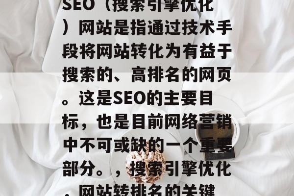 SEO(搜索引擎优化)网站是指通过技术手段将网站转化为有益于搜索的、高排名的网页。这是SEO的主要目标,也是目前网络营销中不可或缺的一个重要部分。,搜索引擎优化,网站转排名的关键 SEO(搜索引擎优化)网站是指通过技术手段将网站转化为有益于搜索的、高排名的网页。这是SEO的主要目标,也是目前网络营销中不可或缺的一个重要部分。,搜索引擎优化,网站转排名的关键