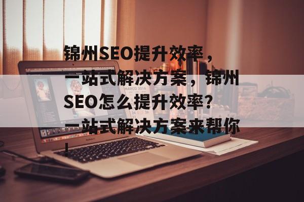 锦州SEO提升效率,一站式解决方案,锦州SEO怎么提升效率?一站式解决方案来帮你! 锦州SEO提升效率,一站式解决方案,锦州SEO怎么提升效率?一站式解决方案来帮你!
