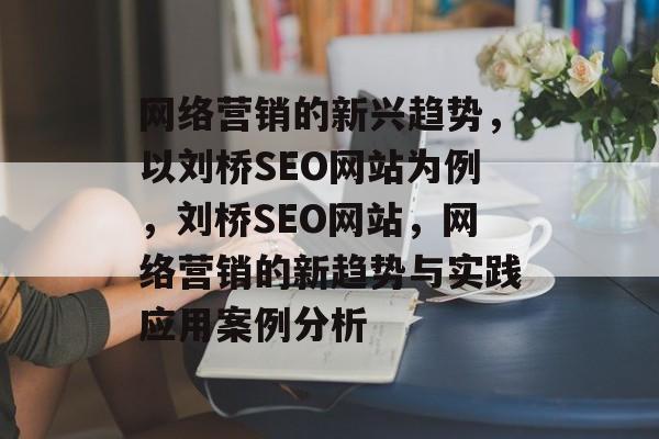 网络营销的新兴趋势,以刘桥SEO网站为例,刘桥SEO网站,网络营销的新趋势与实践应用案例分析 网络营销的新兴趋势,以刘桥SEO网站为例,刘桥SEO网站,网络营销的新趋势与实践应用案例分析