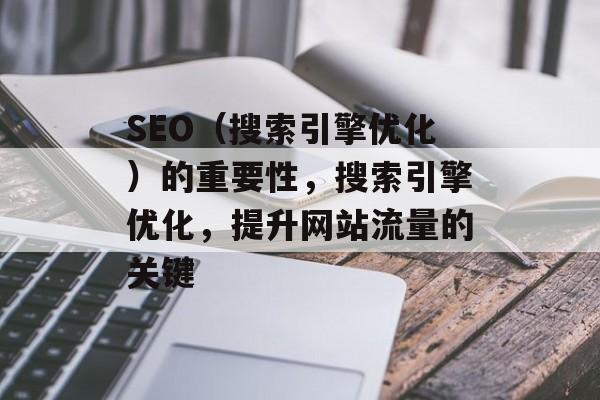 SEO(搜索引擎优化)的重要性,搜索引擎优化,提升网站流量的关键 SEO(搜索引擎优化)的重要性,搜索引擎优化,提升网站流量的关键