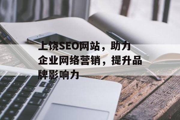 上饶SEO网站,助力企业网络营销,提升品牌影响力 上饶SEO网站,助力企业网络营销,提升品牌影响力