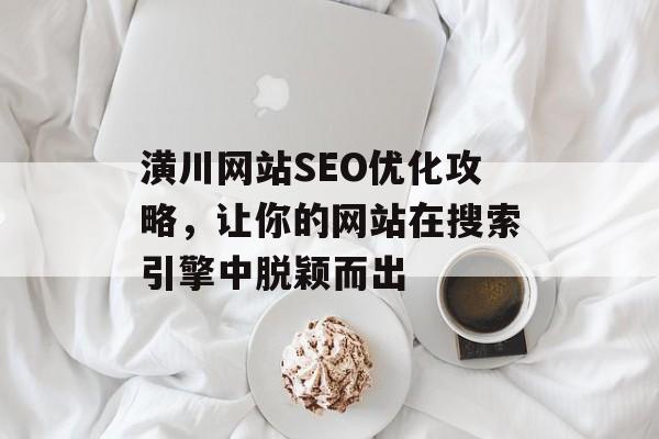 潢川网站SEO优化攻略,让你的网站在搜索引擎中脱颖而出 潢川网站SEO优化攻略,让你的网站在搜索引擎中脱颖而出