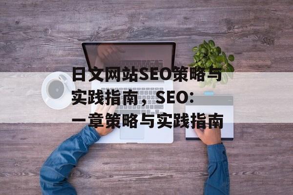 日文网站SEO策略与实践指南,SEO: 一章策略与实践指南 日文网站SEO策略与实践指南,SEO: 一章策略与实践指南