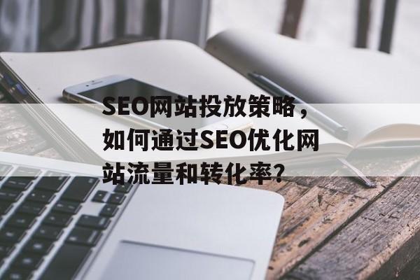 SEO网站投放策略,如何通过SEO优化网站流量和转化率? SEO网站投放策略,如何通过SEO优化网站流量和转化率?