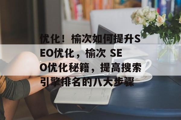 优化！榆次如何提升SEO优化，榆次 SEO优化秘籍，提高搜索引擎排名的八大步骤