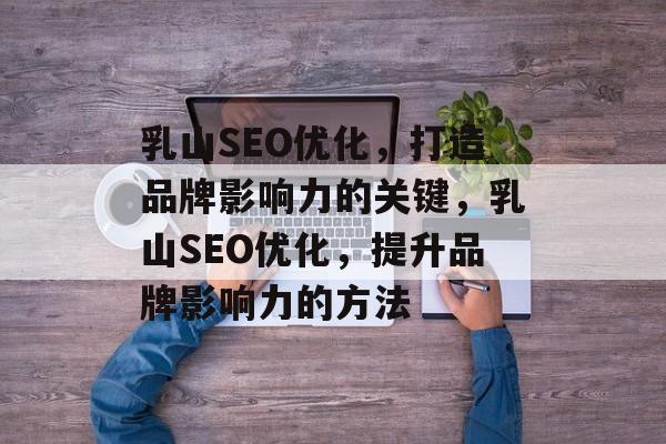 乳山SEO优化,打造品牌影响力的关键,乳山SEO优化,提升品牌影响力的方法 乳山SEO优化,打造品牌影响力的关键,乳山SEO优化,提升品牌影响力的方法