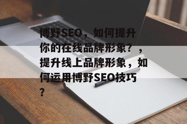 博野SEO，如何提升你的在线品牌形象？，提升线上品牌形象，如何运用博野SEO技巧？