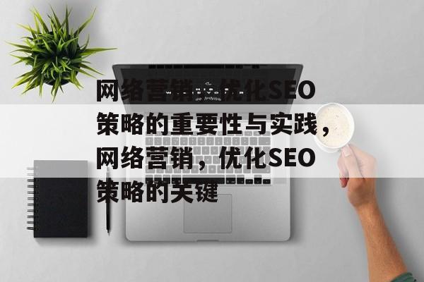 网络营销,优化SEO策略的重要性与实践,网络营销,优化SEO策略的关键 网络营销,优化SEO策略的重要性与实践,网络营销,优化SEO策略的关键