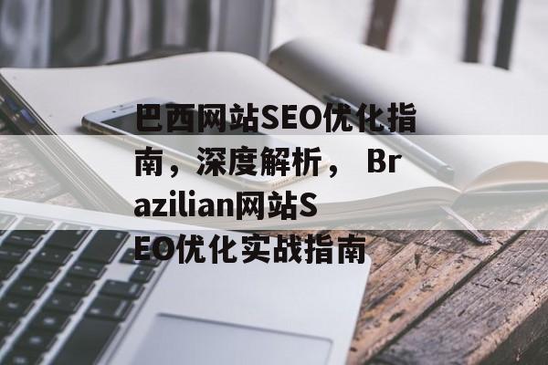 巴西网站SEO优化指南,深度解析, Brazilian网站SEO优化实战指南 巴西网站SEO优化指南,深度解析, Brazilian网站SEO优化实战指南