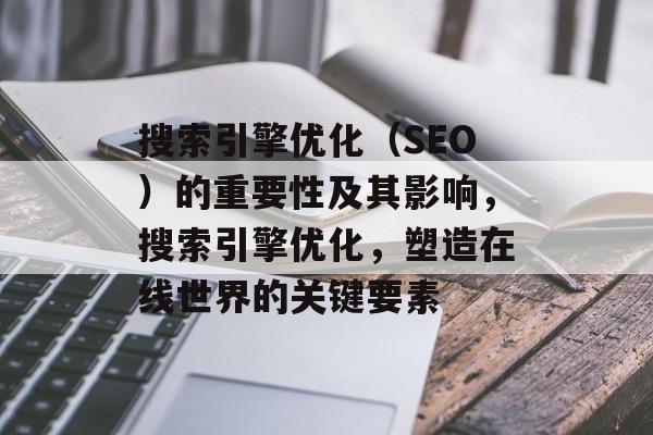 搜索引擎优化(SEO)的重要性及其影响,搜索引擎优化,塑造在线世界的关键要素 搜索引擎优化(SEO)的重要性及其影响,搜索引擎优化,塑造在线世界的关键要素