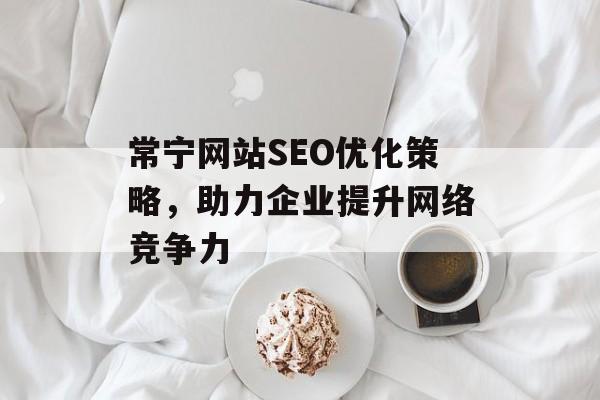 常宁网站SEO优化策略,助力企业提升网络竞争力 常宁网站SEO优化策略,助力企业提升网络竞争力