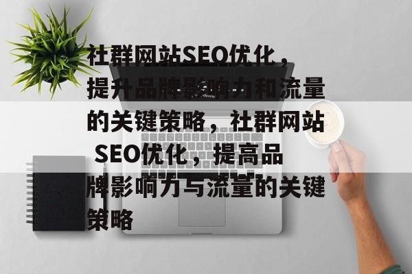 社群网站SEO优化,提升品牌影响力和流量的关键策略,社群网站 SEO优化,提高品牌影响力与流量的关键策略 社群网站SEO优化,提升品牌影响力和流量的关键策略,社群网站 SEO优化,提高品牌影响力与流量的关键策略