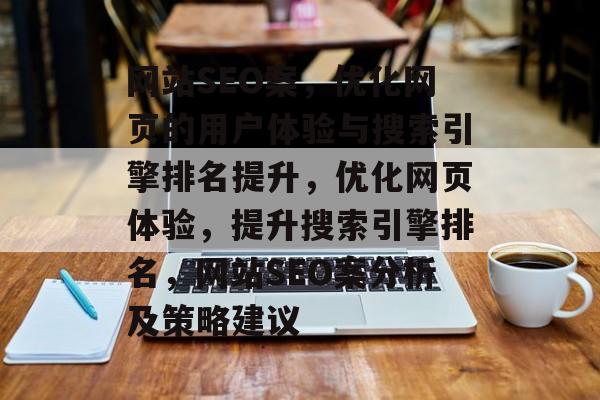 网站SEO案,优化网页的用户体验与搜索引擎排名提升,优化网页体验,提升搜索引擎排名,网站SEO案分析及策略建议 网站SEO案,优化网页的用户体验与搜索引擎排名提升,优化网页体验,提升搜索引擎排名,网站SEO案分析及策略建议