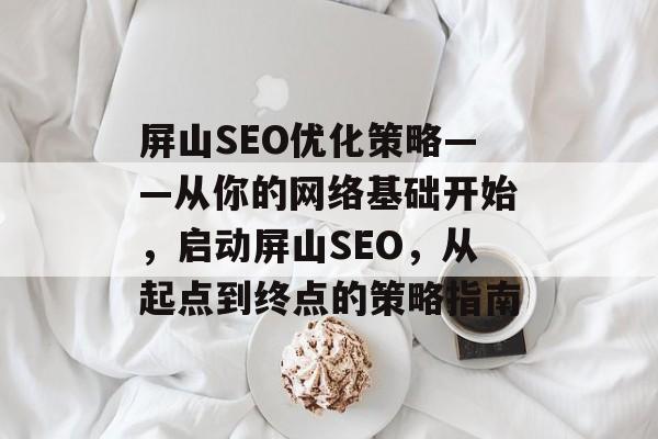 屏山SEO优化策略——从你的网络基础开始,启动屏山SEO,从起点到终点的策略指南 屏山SEO优化策略——从你的网络基础开始,启动屏山SEO,从起点到终点的策略指南