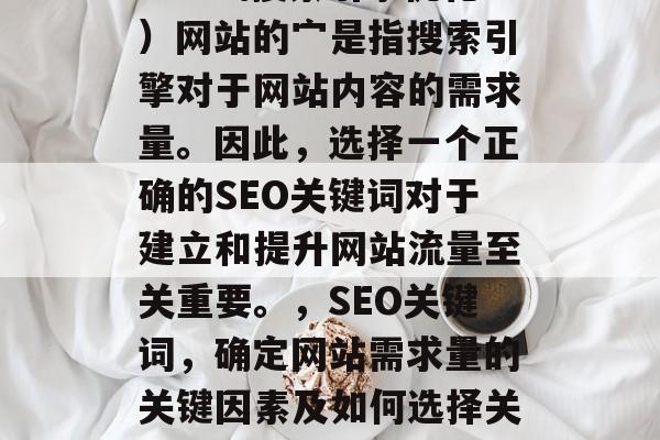 SEO(搜索引擎优化)网站的宀是指搜索引擎对于网站内容的需求量。因此,选择一个正确的SEO关键词对于建立和提升网站流量至关重要。,SEO关键词,确定网站需求量的关键因素及如何选择关键词 SEO(搜索引擎优化)网站的宀是指搜索引擎对于网站内容的需求量。因此,选择一个正确的SEO关键词对于建立和提升网站流量至关重要。,SEO关键词,确定网站需求量的关键因素及如何选择关键词