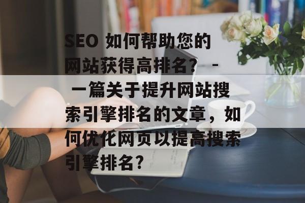 SEO 如何帮助您的网站获得高排名? - 一篇关于提升网站搜索引擎排名的文章,如何优化网页以提高搜索引擎排名? SEO 如何帮助您的网站获得高排名? - 一篇关于提升网站搜索引擎排名的文章,如何优化网页以提高搜索引擎排名?