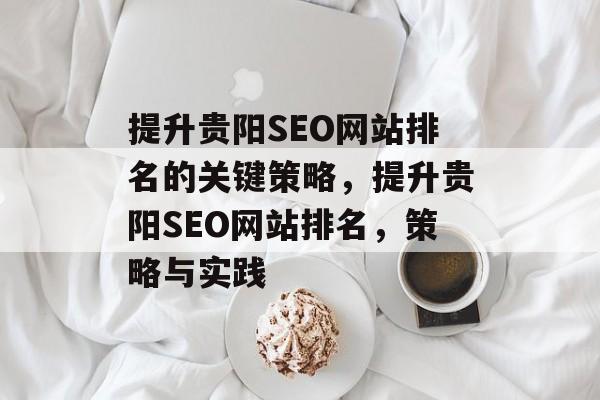 提升贵阳SEO网站排名的关键策略,提升贵阳SEO网站排名,策略与实践 提升贵阳SEO网站排名的关键策略,提升贵阳SEO网站排名,策略与实践