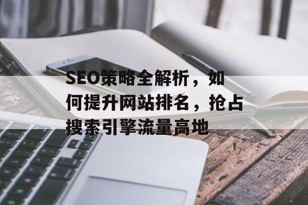 SEO策略全解析,如何提升网站排名,抢占搜索引擎流量高地 SEO策略全解析,如何提升网站排名,抢占搜索引擎流量高地