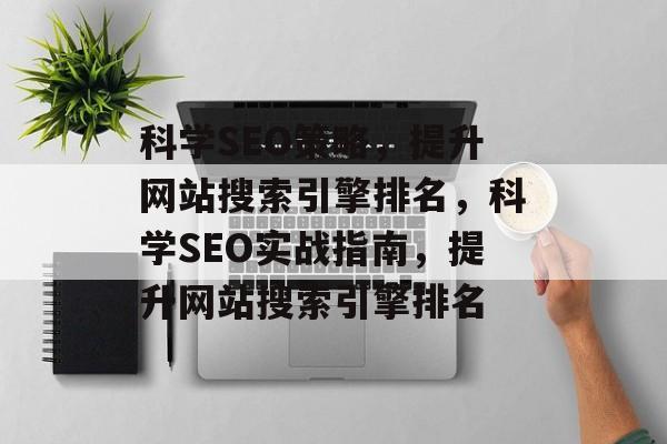 科学SEO策略,提升网站搜索引擎排名,科学SEO实战指南,提升网站搜索引擎排名 科学SEO策略,提升网站搜索引擎排名,科学SEO实战指南,提升网站搜索引擎排名